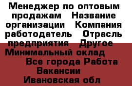 Менеджер по оптовым продажам › Название организации ­ Компания-работодатель › Отрасль предприятия ­ Другое › Минимальный оклад ­ 25 000 - Все города Работа » Вакансии   . Ивановская обл.